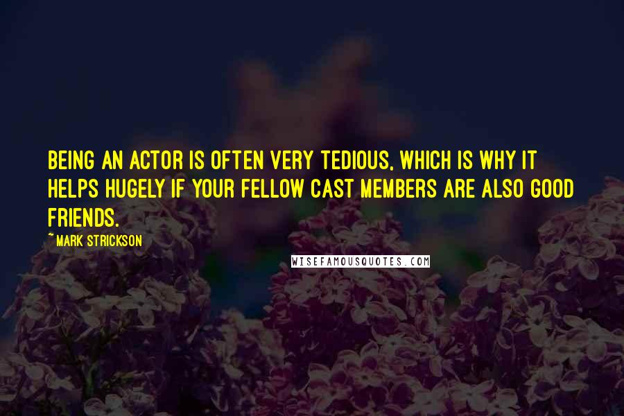 Mark Strickson Quotes: Being an actor is often very tedious, which is why it helps hugely if your fellow cast members are also good friends.