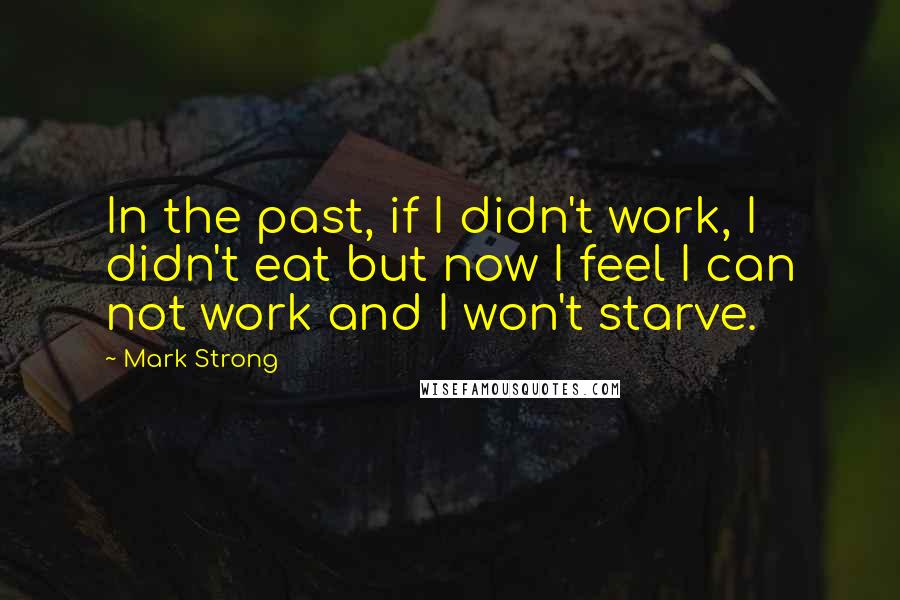 Mark Strong Quotes: In the past, if I didn't work, I didn't eat but now I feel I can not work and I won't starve.