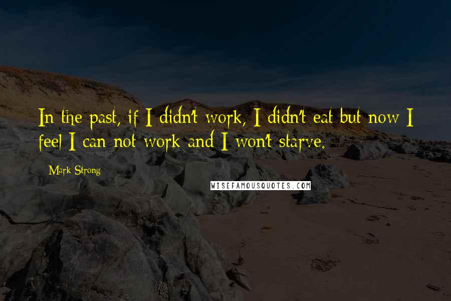 Mark Strong Quotes: In the past, if I didn't work, I didn't eat but now I feel I can not work and I won't starve.