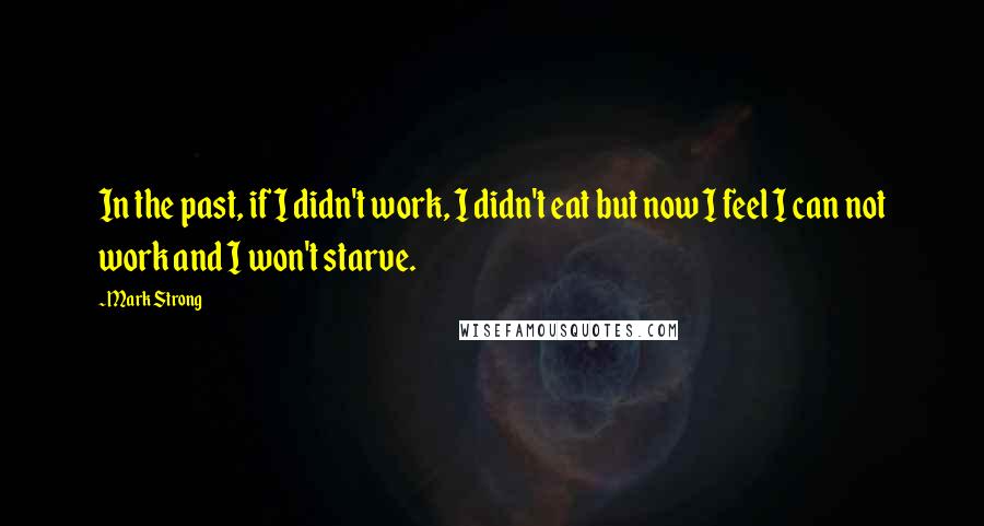 Mark Strong Quotes: In the past, if I didn't work, I didn't eat but now I feel I can not work and I won't starve.