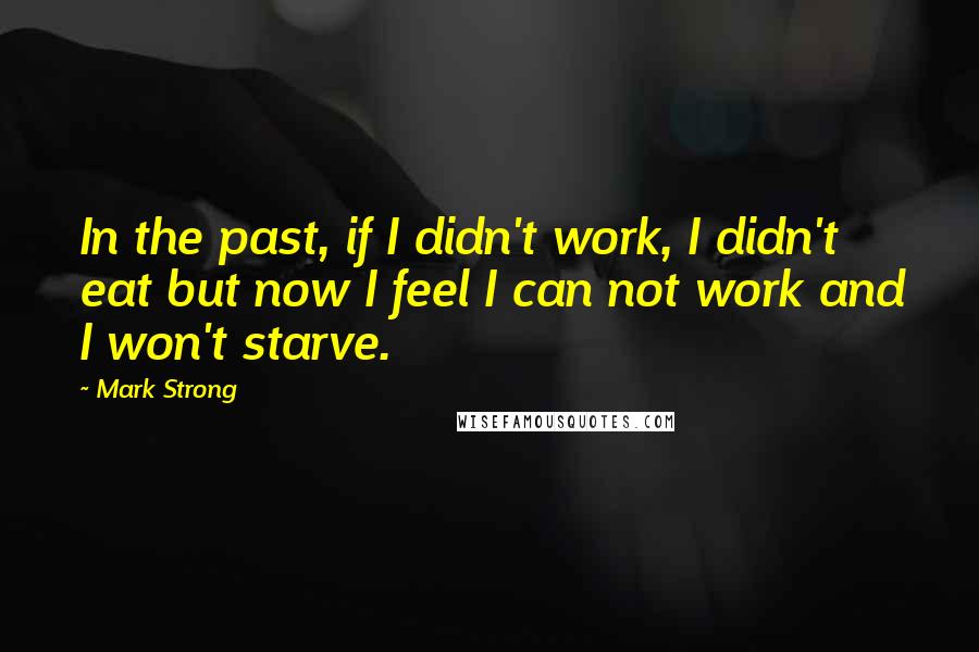 Mark Strong Quotes: In the past, if I didn't work, I didn't eat but now I feel I can not work and I won't starve.