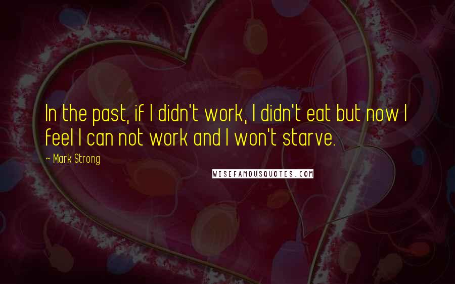 Mark Strong Quotes: In the past, if I didn't work, I didn't eat but now I feel I can not work and I won't starve.