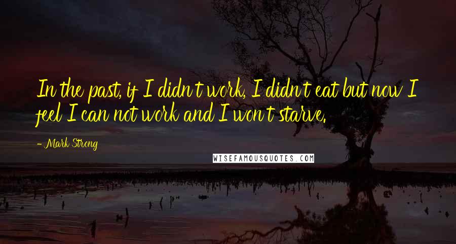 Mark Strong Quotes: In the past, if I didn't work, I didn't eat but now I feel I can not work and I won't starve.