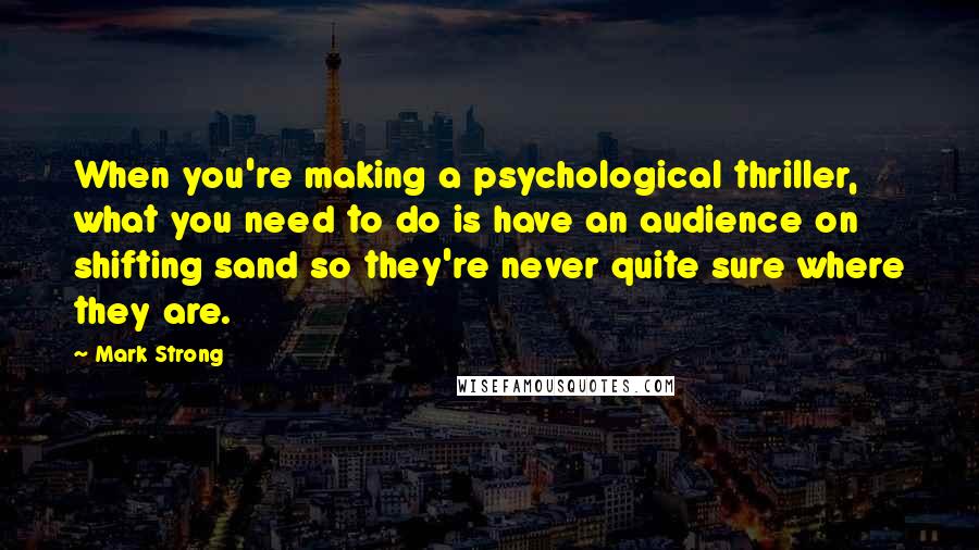 Mark Strong Quotes: When you're making a psychological thriller, what you need to do is have an audience on shifting sand so they're never quite sure where they are.