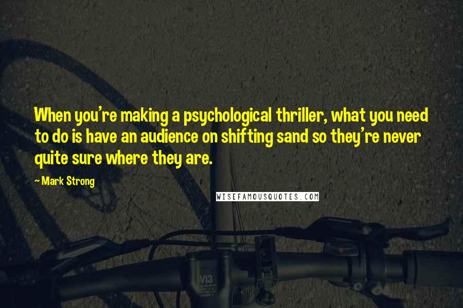 Mark Strong Quotes: When you're making a psychological thriller, what you need to do is have an audience on shifting sand so they're never quite sure where they are.