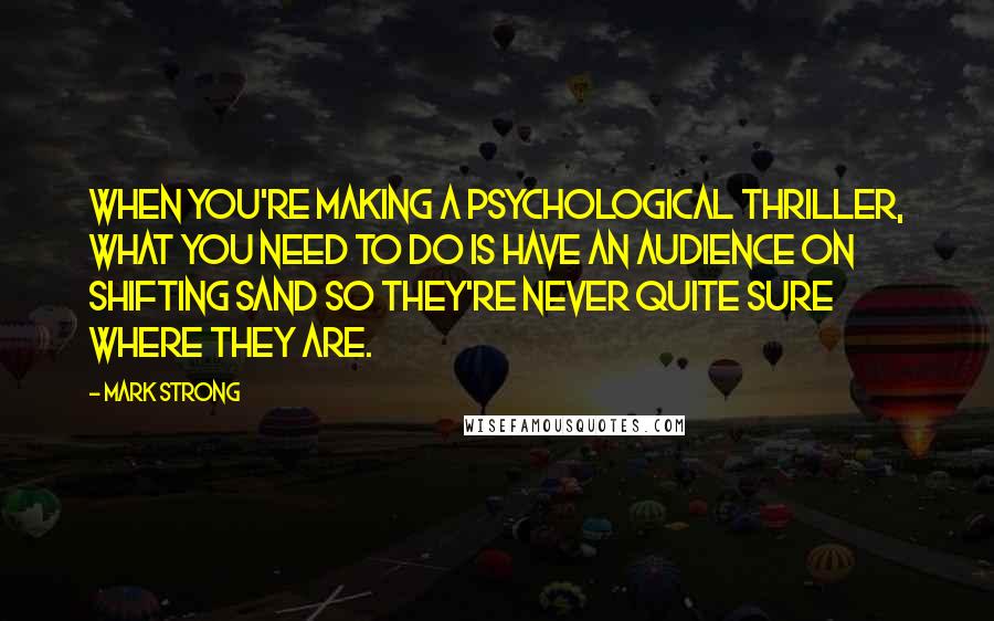 Mark Strong Quotes: When you're making a psychological thriller, what you need to do is have an audience on shifting sand so they're never quite sure where they are.