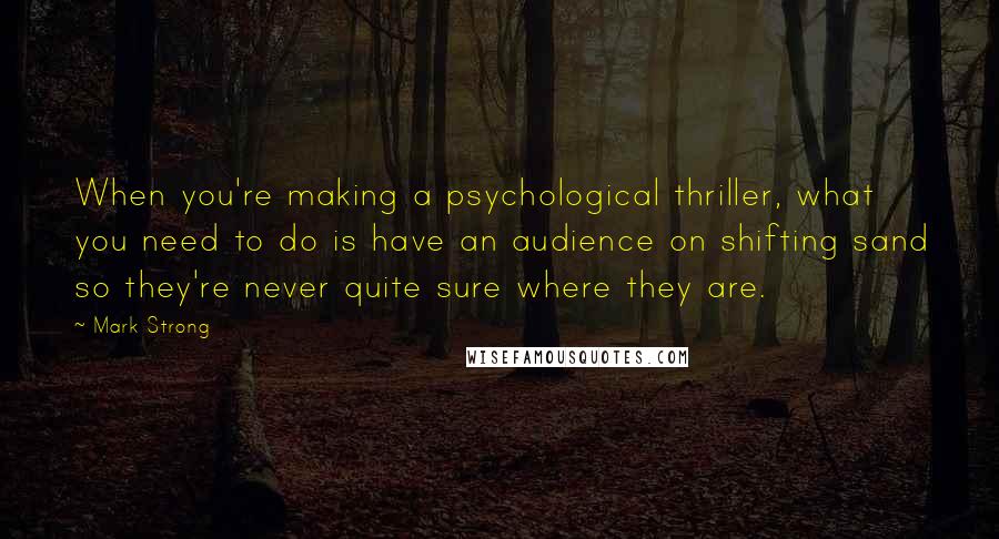 Mark Strong Quotes: When you're making a psychological thriller, what you need to do is have an audience on shifting sand so they're never quite sure where they are.