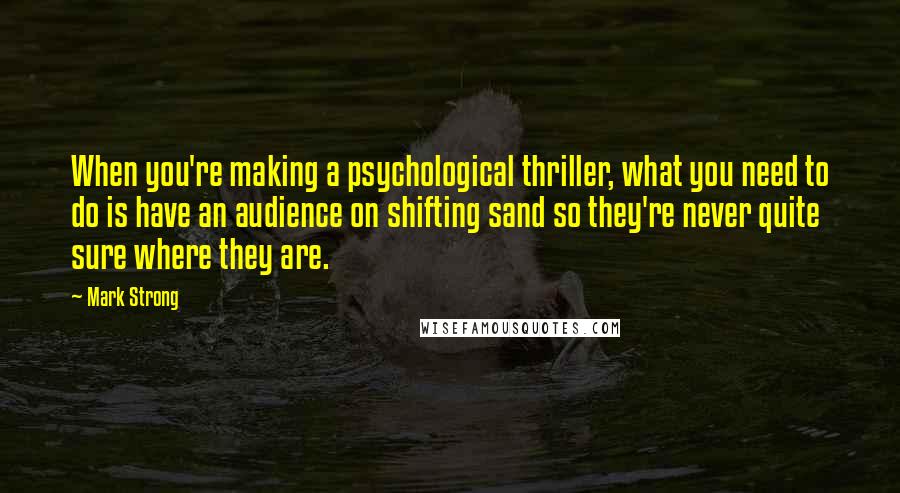 Mark Strong Quotes: When you're making a psychological thriller, what you need to do is have an audience on shifting sand so they're never quite sure where they are.