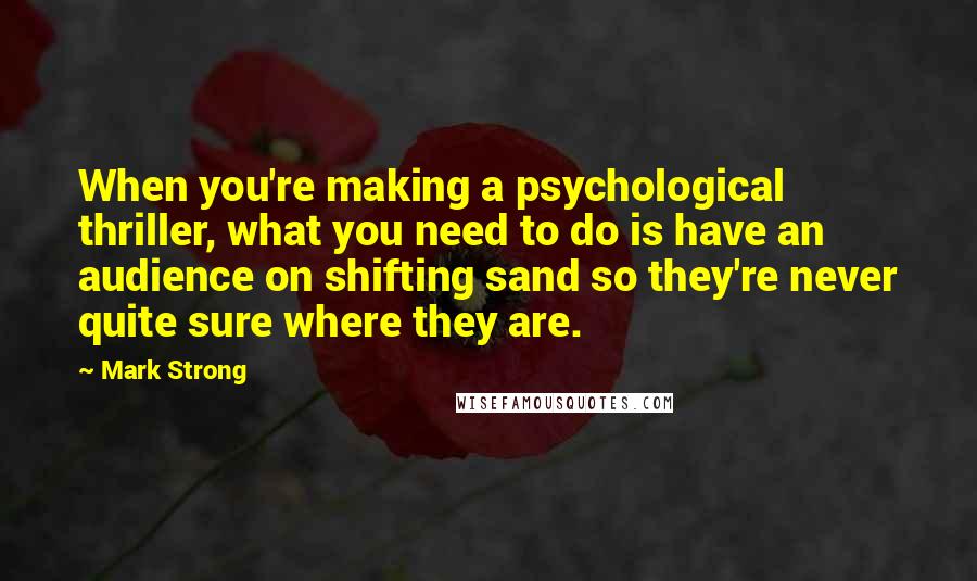 Mark Strong Quotes: When you're making a psychological thriller, what you need to do is have an audience on shifting sand so they're never quite sure where they are.