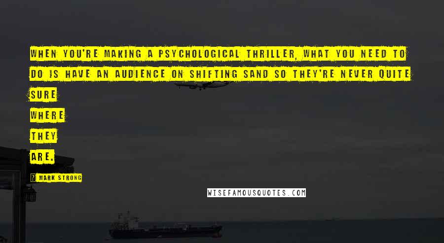 Mark Strong Quotes: When you're making a psychological thriller, what you need to do is have an audience on shifting sand so they're never quite sure where they are.