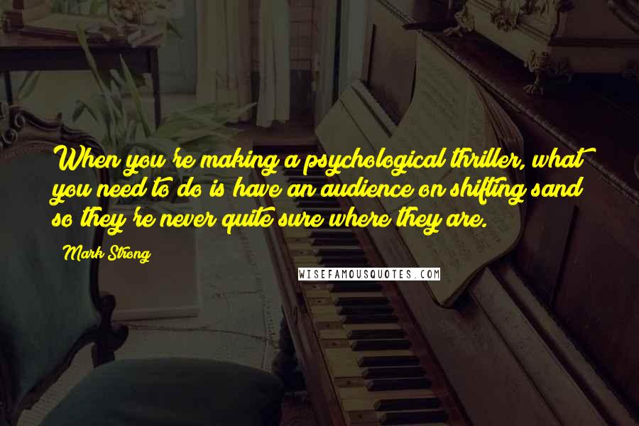 Mark Strong Quotes: When you're making a psychological thriller, what you need to do is have an audience on shifting sand so they're never quite sure where they are.