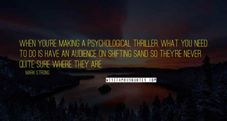 Mark Strong Quotes: When you're making a psychological thriller, what you need to do is have an audience on shifting sand so they're never quite sure where they are.