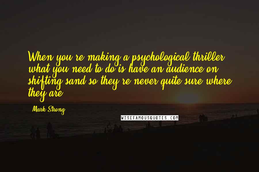 Mark Strong Quotes: When you're making a psychological thriller, what you need to do is have an audience on shifting sand so they're never quite sure where they are.