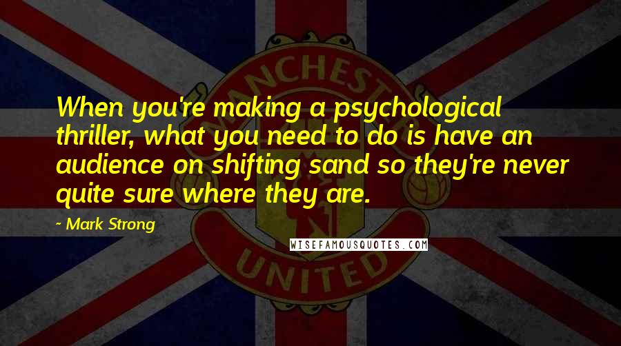 Mark Strong Quotes: When you're making a psychological thriller, what you need to do is have an audience on shifting sand so they're never quite sure where they are.