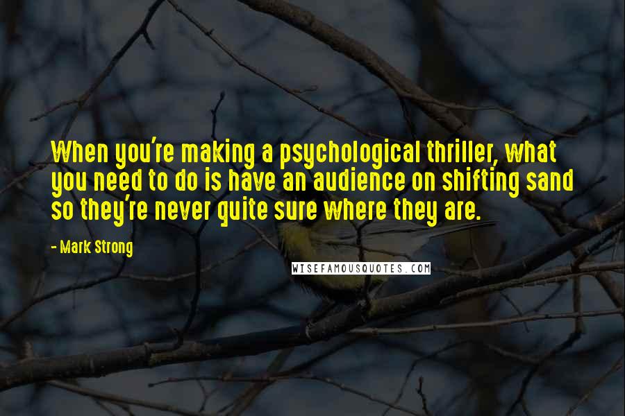 Mark Strong Quotes: When you're making a psychological thriller, what you need to do is have an audience on shifting sand so they're never quite sure where they are.