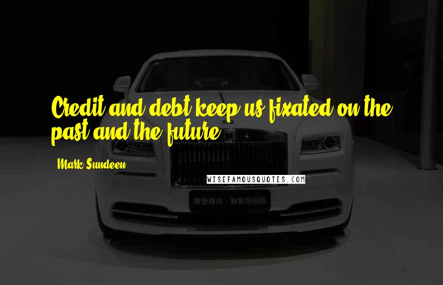 Mark Sundeen Quotes: Credit and debt keep us fixated on the past and the future.