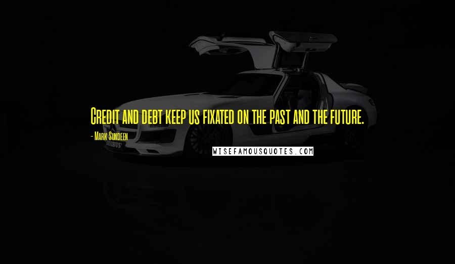 Mark Sundeen Quotes: Credit and debt keep us fixated on the past and the future.