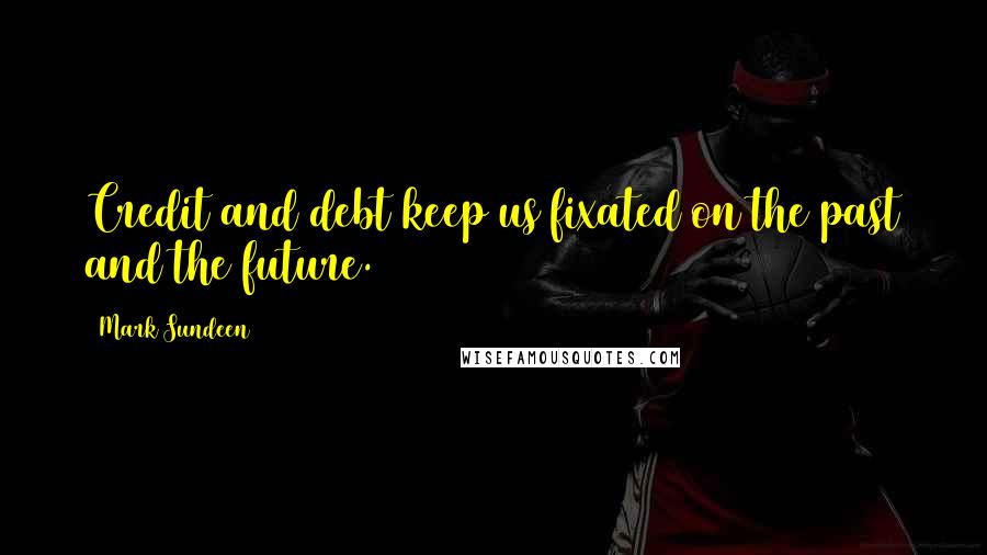 Mark Sundeen Quotes: Credit and debt keep us fixated on the past and the future.