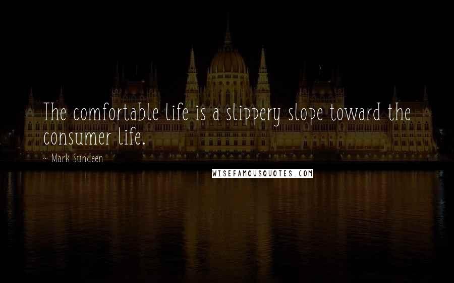 Mark Sundeen Quotes: The comfortable life is a slippery slope toward the consumer life.