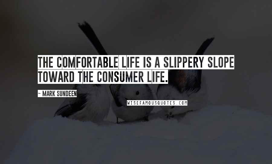 Mark Sundeen Quotes: The comfortable life is a slippery slope toward the consumer life.