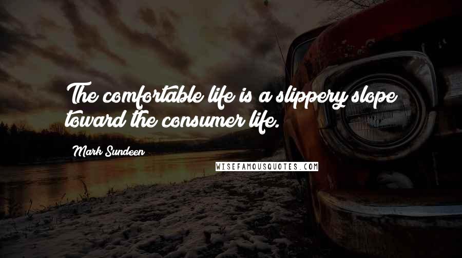 Mark Sundeen Quotes: The comfortable life is a slippery slope toward the consumer life.