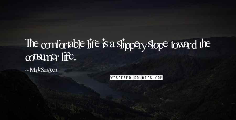 Mark Sundeen Quotes: The comfortable life is a slippery slope toward the consumer life.