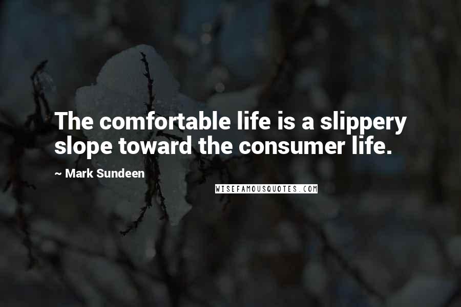 Mark Sundeen Quotes: The comfortable life is a slippery slope toward the consumer life.