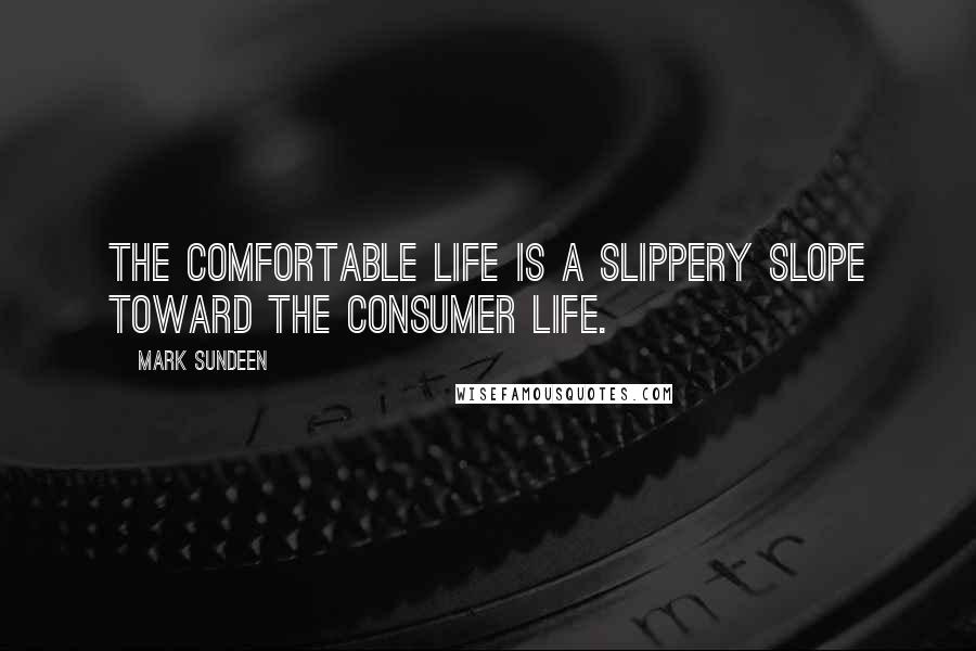 Mark Sundeen Quotes: The comfortable life is a slippery slope toward the consumer life.