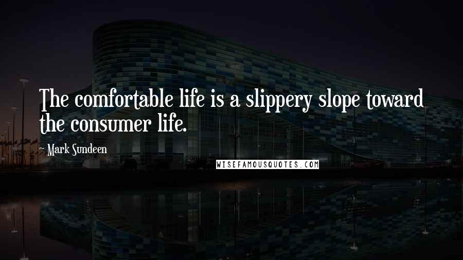 Mark Sundeen Quotes: The comfortable life is a slippery slope toward the consumer life.