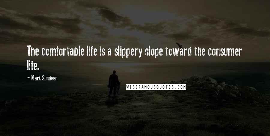 Mark Sundeen Quotes: The comfortable life is a slippery slope toward the consumer life.