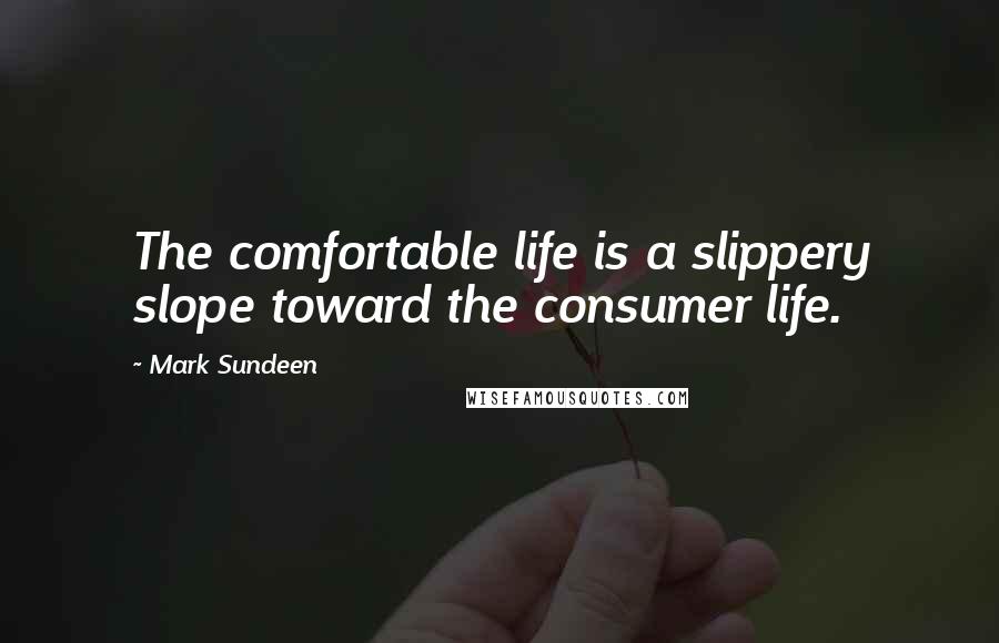 Mark Sundeen Quotes: The comfortable life is a slippery slope toward the consumer life.