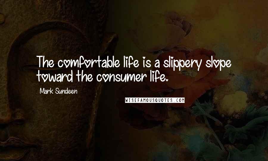 Mark Sundeen Quotes: The comfortable life is a slippery slope toward the consumer life.