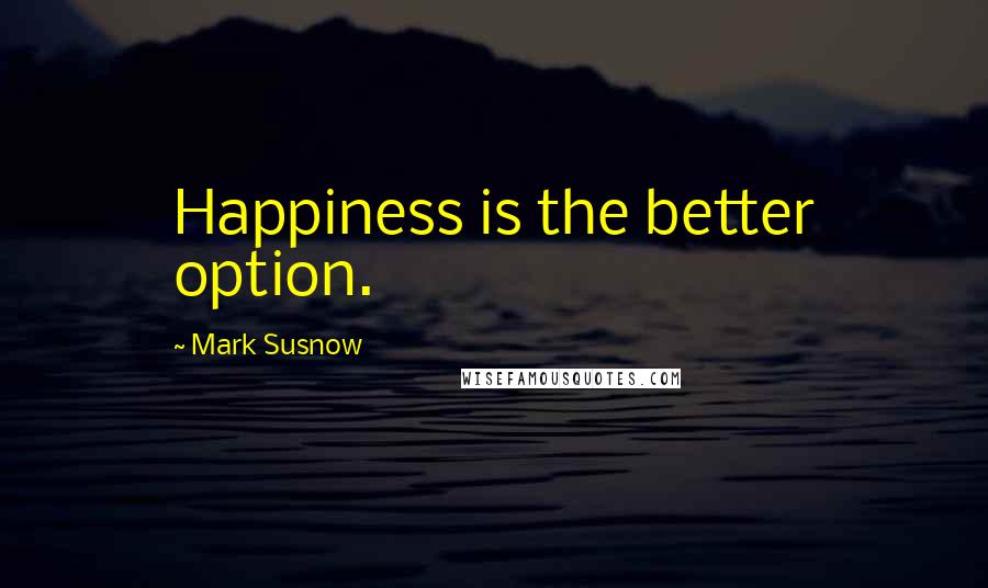 Mark Susnow Quotes: Happiness is the better option.