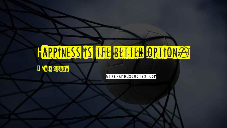 Mark Susnow Quotes: Happiness is the better option.