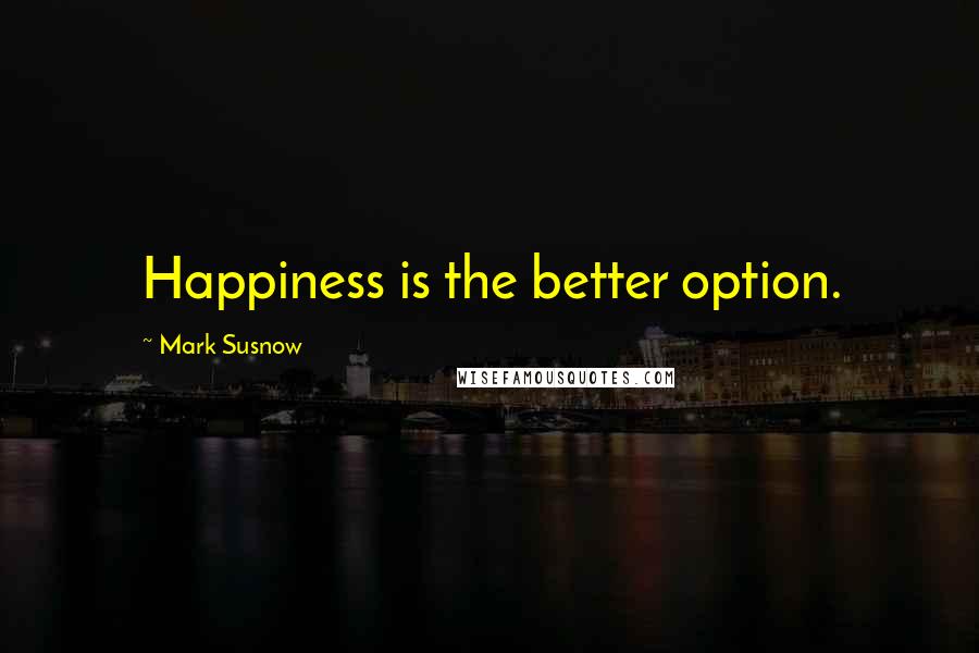 Mark Susnow Quotes: Happiness is the better option.