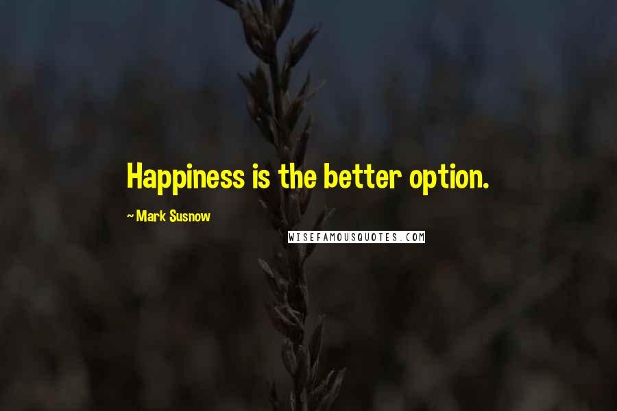 Mark Susnow Quotes: Happiness is the better option.