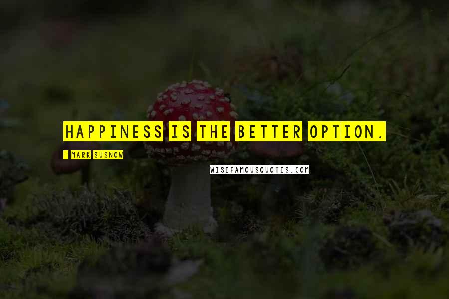 Mark Susnow Quotes: Happiness is the better option.