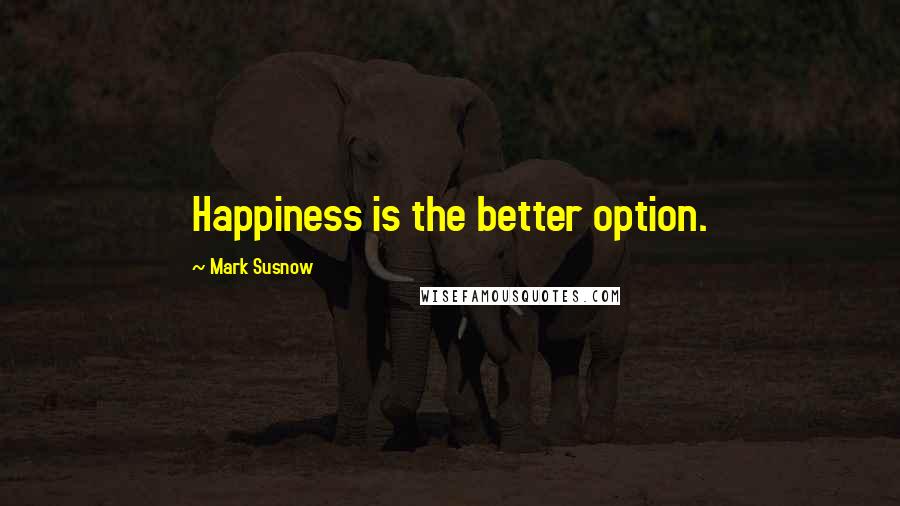 Mark Susnow Quotes: Happiness is the better option.