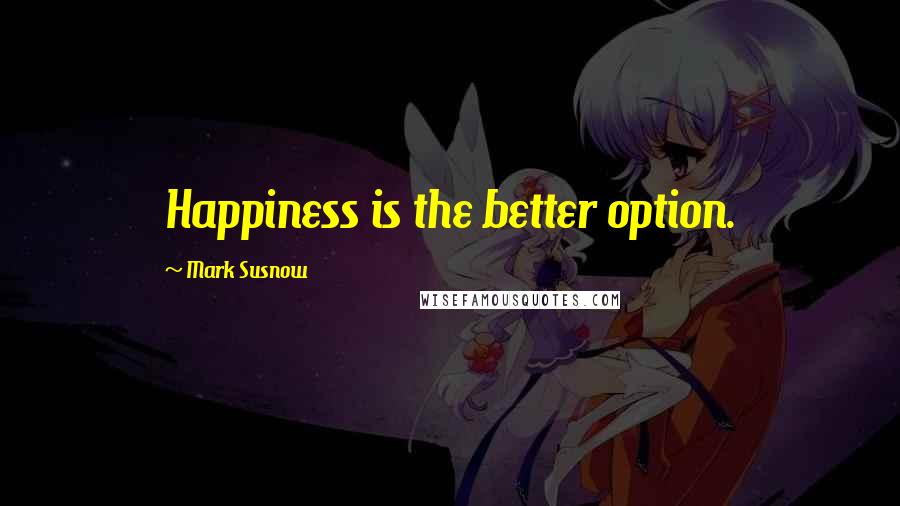 Mark Susnow Quotes: Happiness is the better option.