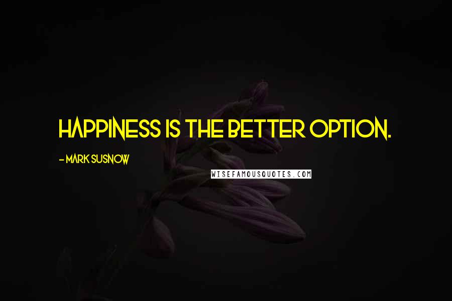 Mark Susnow Quotes: Happiness is the better option.