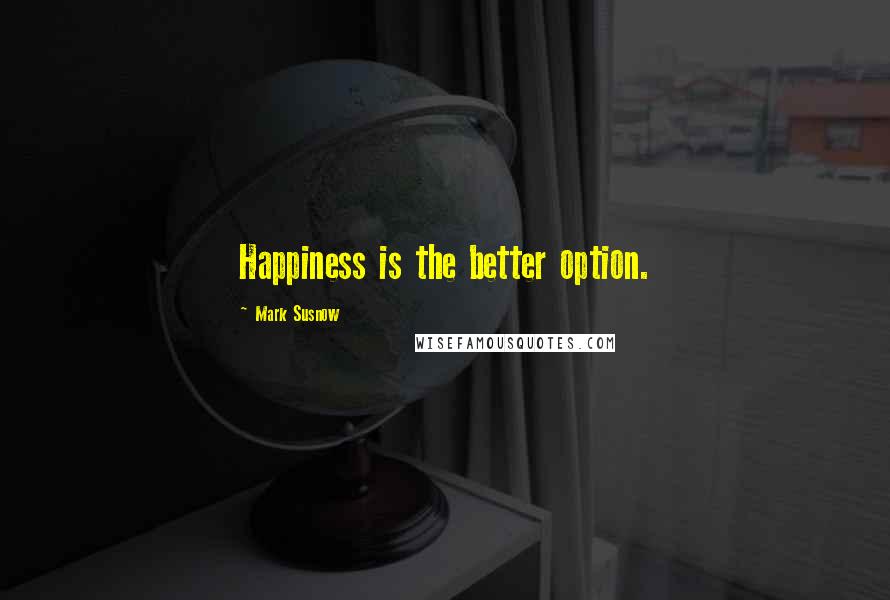 Mark Susnow Quotes: Happiness is the better option.