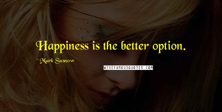 Mark Susnow Quotes: Happiness is the better option.