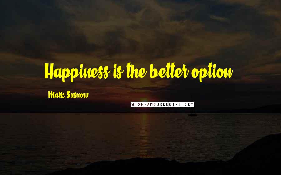 Mark Susnow Quotes: Happiness is the better option.