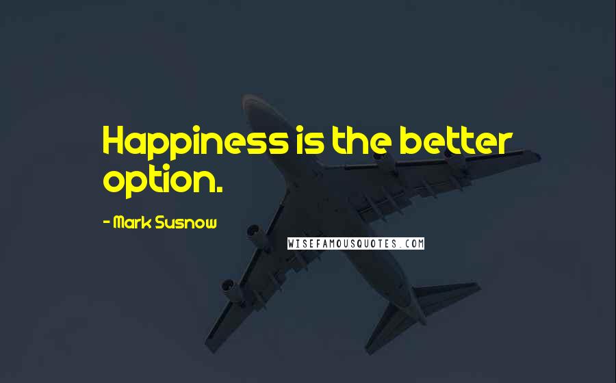 Mark Susnow Quotes: Happiness is the better option.