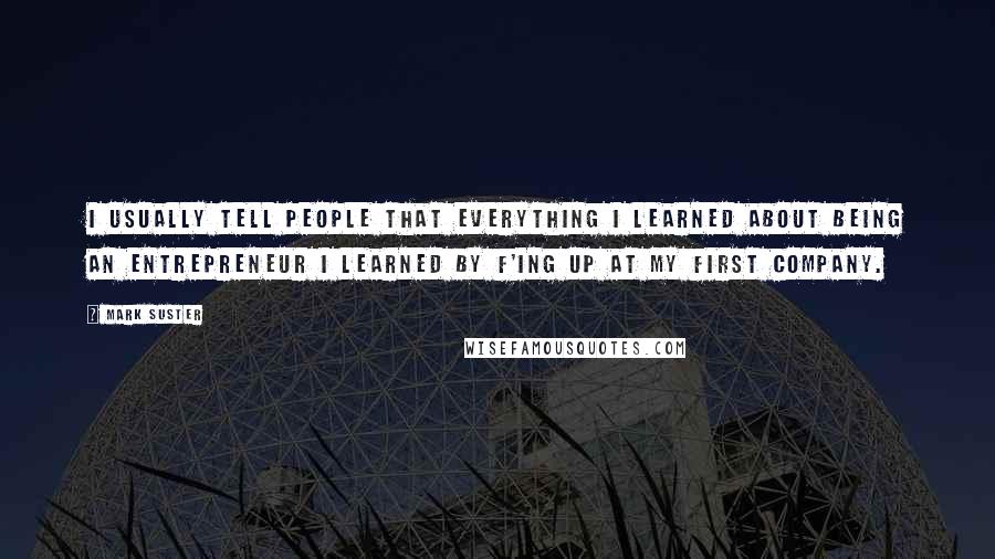 Mark Suster Quotes: I usually tell people that everything I learned about being an entrepreneur I learned by f'ing up at my first company.