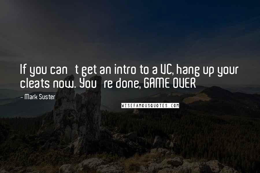 Mark Suster Quotes: If you can't get an intro to a VC, hang up your cleats now. You're done, GAME OVER