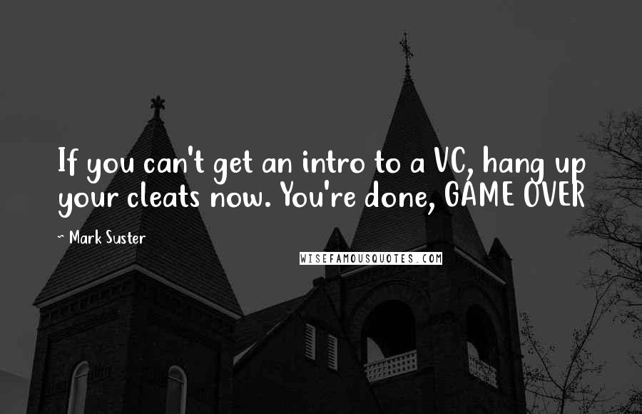 Mark Suster Quotes: If you can't get an intro to a VC, hang up your cleats now. You're done, GAME OVER