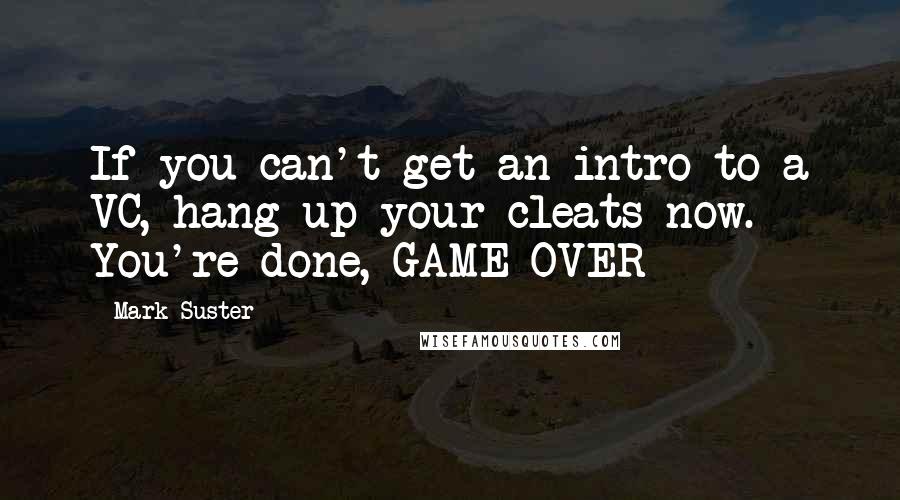 Mark Suster Quotes: If you can't get an intro to a VC, hang up your cleats now. You're done, GAME OVER