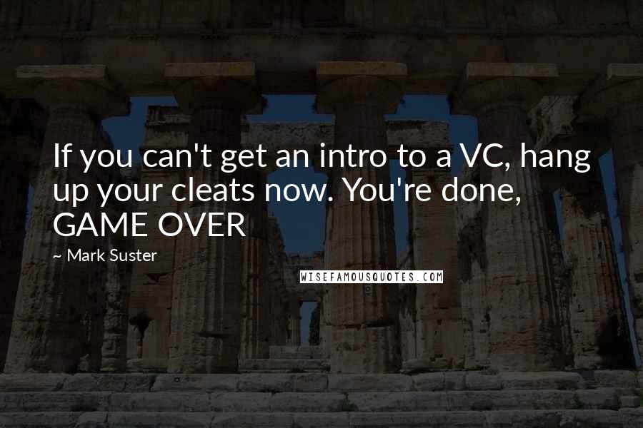 Mark Suster Quotes: If you can't get an intro to a VC, hang up your cleats now. You're done, GAME OVER