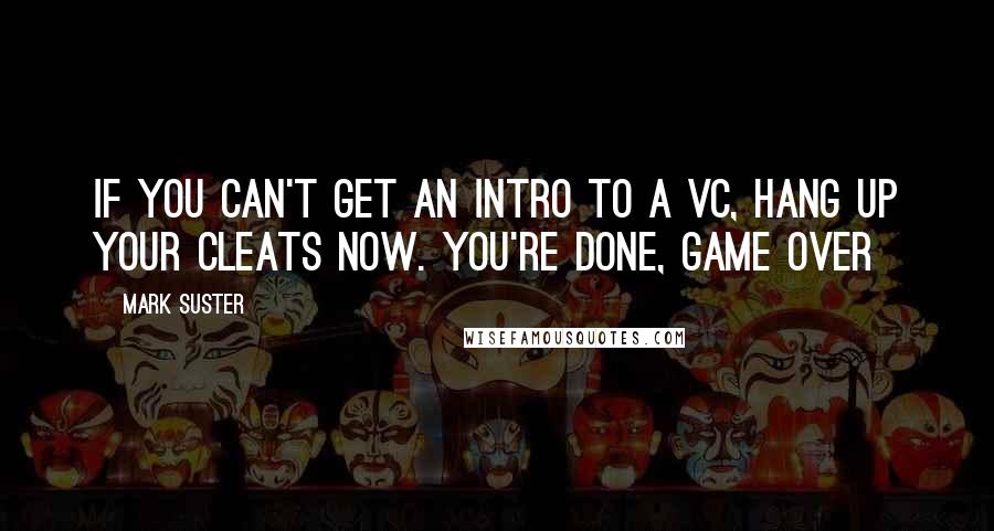 Mark Suster Quotes: If you can't get an intro to a VC, hang up your cleats now. You're done, GAME OVER